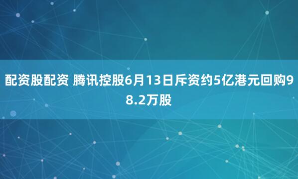 配资股配资 腾讯控股6月13日斥资约5亿港元回购98.2万股