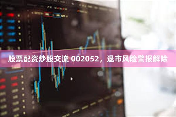 股票配资炒股交流 002052，退市风险警报解除