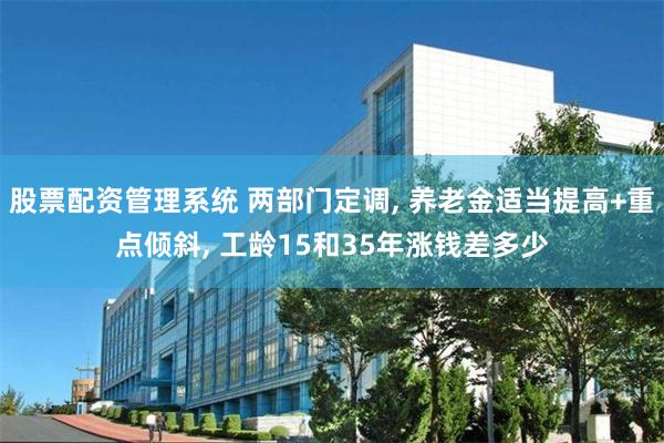 股票配资管理系统 两部门定调, 养老金适当提高+重点倾斜, 工龄15和35年涨钱差多少