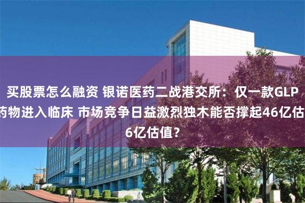 买股票怎么融资 银诺医药二战港交所：仅一款GLP-1药物进入临床 市场竞争日益激烈独木能否撑起46亿估值？