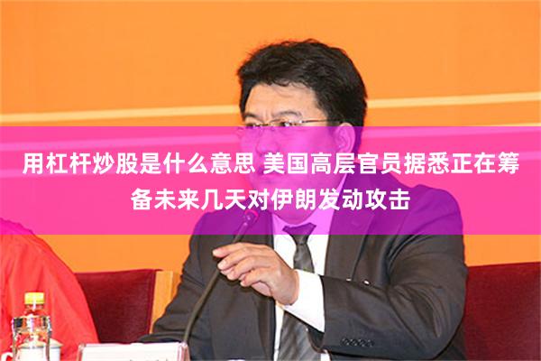 用杠杆炒股是什么意思 美国高层官员据悉正在筹备未来几天对伊朗发动攻击