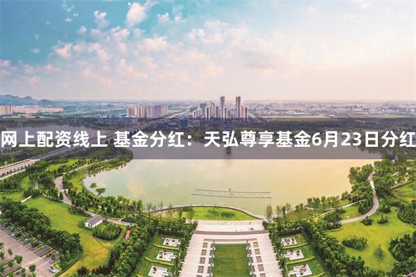 网上配资线上 基金分红：天弘尊享基金6月23日分红