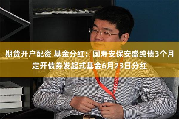 期货开户配资 基金分红：国寿安保安盛纯债3个月定开债券发起式基金6月23日分红