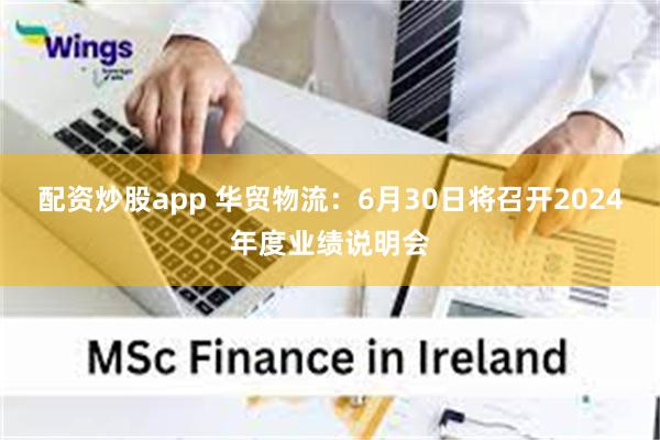 配资炒股app 华贸物流：6月30日将召开2024年度业绩说明会