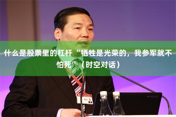 什么是股票里的杠杆 “牺牲是光荣的，我参军就不怕死”（时空对话）