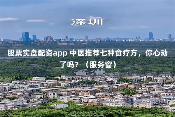 股票实盘配资app 中医推荐七种食疗方，你心动了吗？（服务窗）