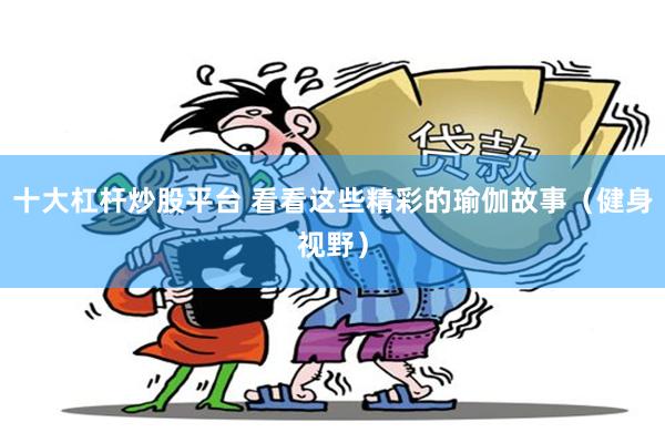 十大杠杆炒股平台 看看这些精彩的瑜伽故事（健身视野）