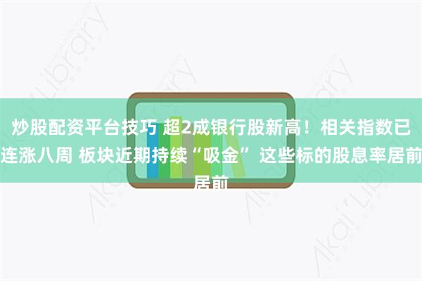炒股配资平台技巧 超2成银行股新高！相关指数已连涨八周 板块近期持续“吸金” 这些标的股息率居前