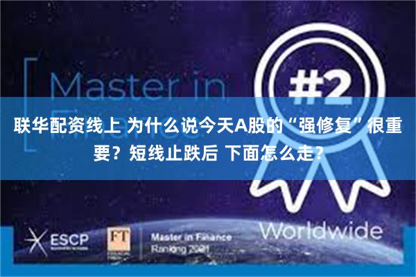 联华配资线上 为什么说今天A股的“强修复”很重要？短线止跌后 下面怎么走？