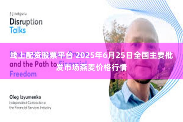 线上配资股票平台 2025年6月25日全国主要批发市场燕麦价格行情