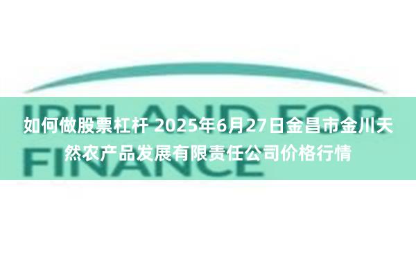 如何做股票杠杆 2025年6月27日金昌市金川天然农产品发展有限责任公司价格行情
