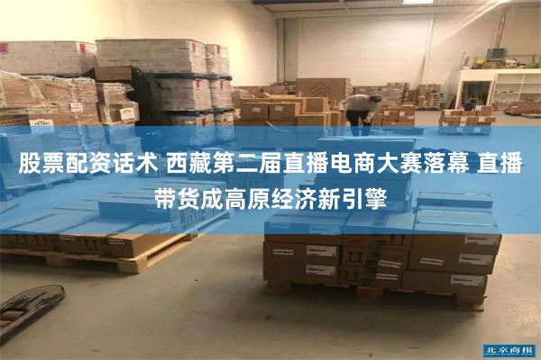 股票配资话术 西藏第二届直播电商大赛落幕 直播带货成高原经济新引擎