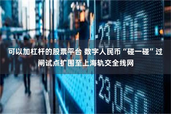 可以加杠杆的股票平台 数字人民币“碰一碰”过闸试点扩围至上海轨交全线网