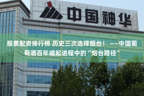 股票配资排行榜 历史三次选择烟台！ ——中国葡萄酒百年崛起进程中的“烟台路径”