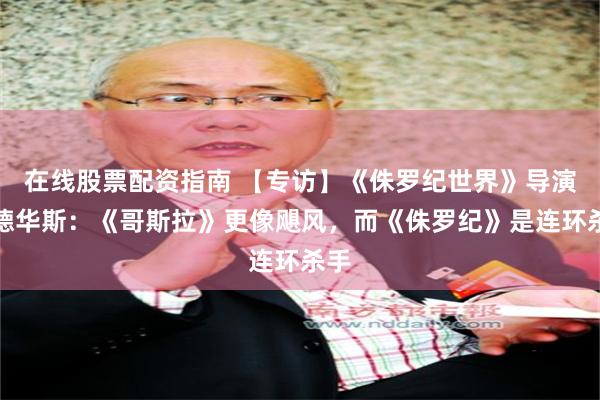 在线股票配资指南 【专访】《侏罗纪世界》导演爱德华斯：《哥斯拉》更像飓风，而《侏罗纪》是连环杀手