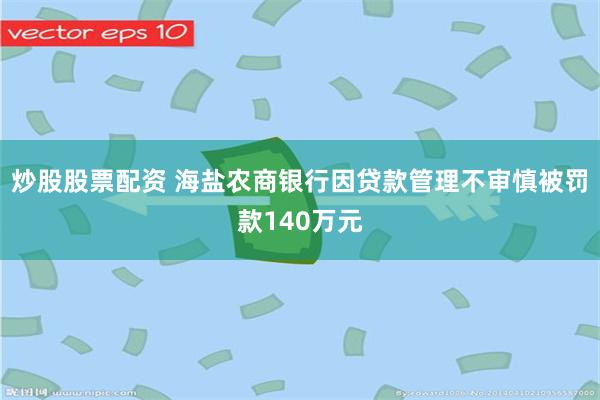 炒股股票配资 海盐农商银行因贷款管理不审慎被罚款140万元