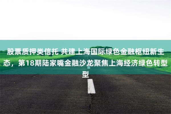 股票质押类信托 共建上海国际绿色金融枢纽新生态，第18期陆家嘴金融沙龙聚焦上海经济绿色转型