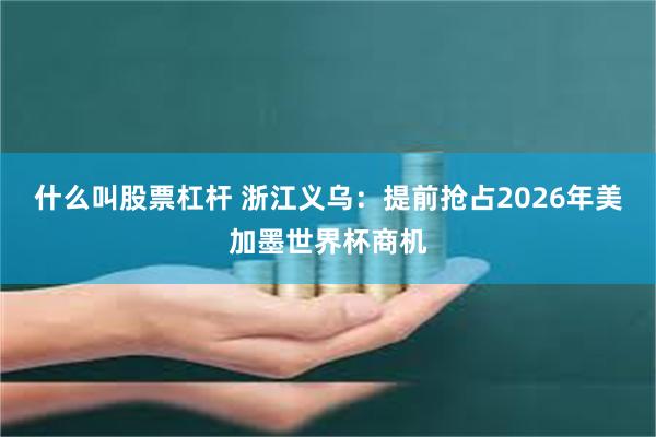 什么叫股票杠杆 浙江义乌：提前抢占2026年美加墨世界杯商机