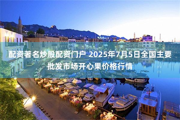 配资著名炒股配资门户 2025年7月5日全国主要批发市场开心果价格行情