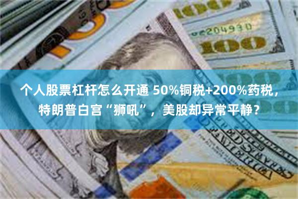 个人股票杠杆怎么开通 50%铜税+200%药税，特朗普白宫“狮吼”，美股却异常平静？