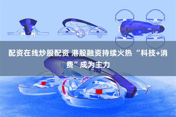 配资在线炒股配资 港股融资持续火热 “科技+消费”成为主力