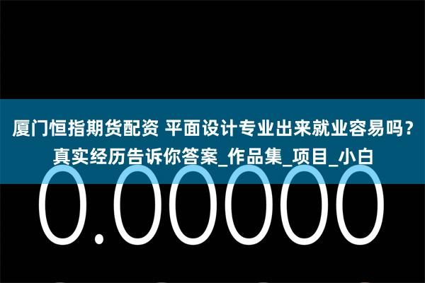 厦门恒指期货配资 平面设计专业出来就业容易吗？真实经历告诉你答案_作品集_项目_小白