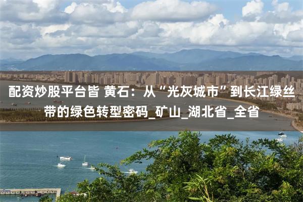配资炒股平台皆 黄石：从“光灰城市”到长江绿丝带的绿色转型密码_矿山_湖北省_全省