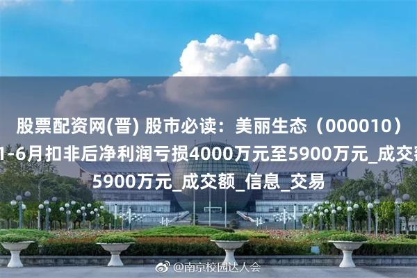 股票配资网(晋) 股市必读：美丽生态（000010）预计2025年1-6月扣非后净利润亏损4000万元至5900万元_成交额_信息_交易