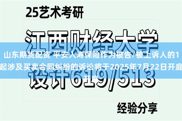 山东期货配资 平安人寿保险作为被告/被上诉人的1起涉及买卖合同纠纷的诉讼将于2025年7月22日开庭