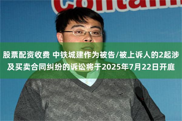 股票配资收费 中铁城建作为被告/被上诉人的2起涉及买卖合同纠纷的诉讼将于2025年7月22日开庭