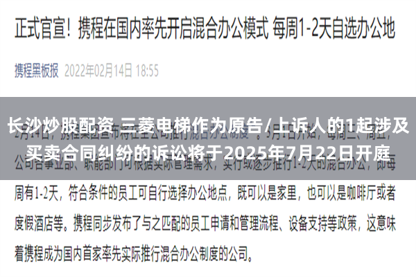 长沙炒股配资 三菱电梯作为原告/上诉人的1起涉及买卖合同纠纷的诉讼将于2025年7月22日开庭