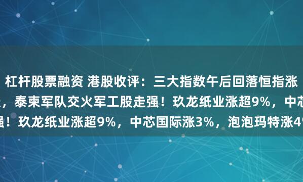 杠杆股票融资 港股收评：三大指数午后回落恒指涨0.51%，大金融股活跃，泰柬军队交火军工股走强！玖龙纸业涨超9%，中芯国际涨3%，泡泡玛特涨4%