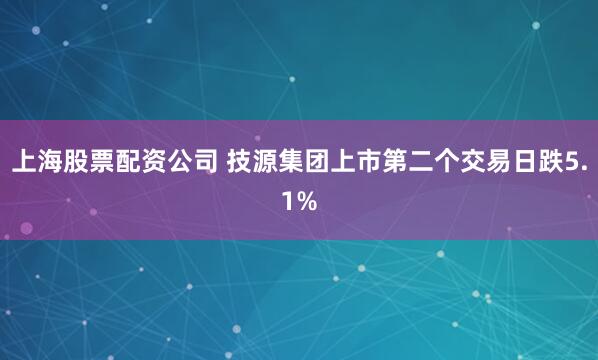 上海股票配资公司 技源集团上市第二个交易日跌5.1%
