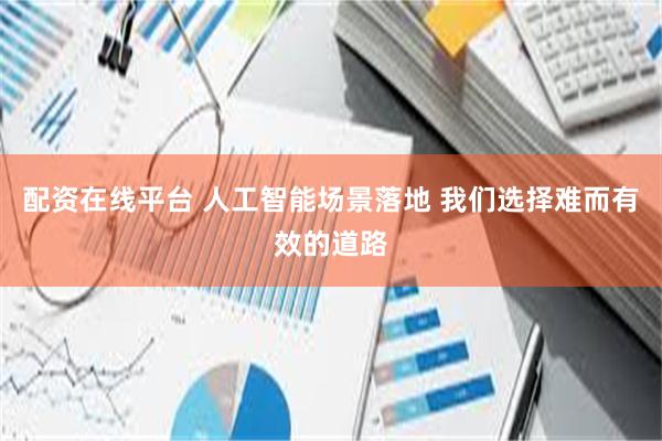 配资在线平台 人工智能场景落地 我们选择难而有效的道路
