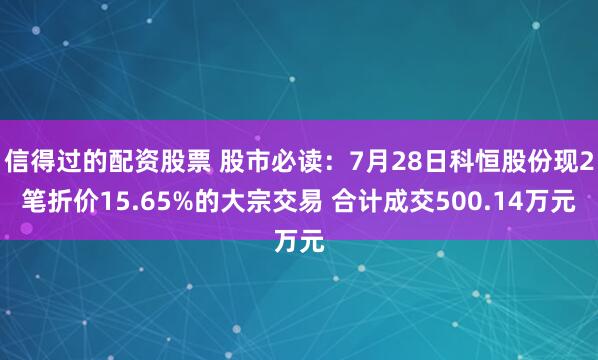 信得过的配资股票 股市必读：7月28日科恒股份现2笔折价15.65%的大宗交易 合计成交500.14万元