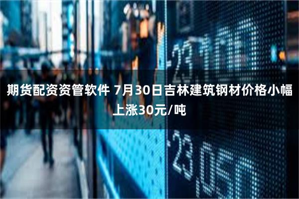 期货配资资管软件 7月30日吉林建筑钢材价格小幅上涨30元/吨