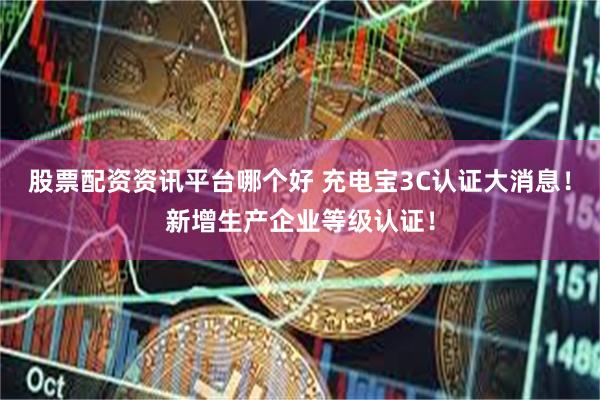 股票配资资讯平台哪个好 充电宝3C认证大消息！新增生产企业等级认证！