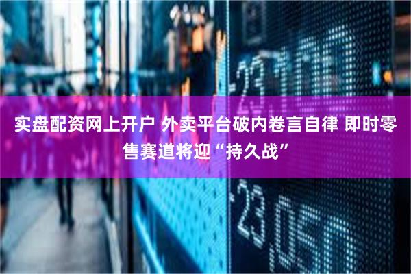 实盘配资网上开户 外卖平台破内卷言自律 即时零售赛道将迎“持久战”