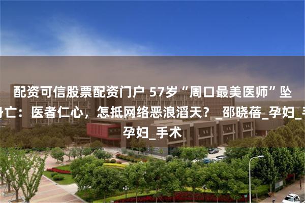 配资可信股票配资门户 57岁“周口最美医师”坠楼身亡：医者仁心，怎抵网络恶浪滔天？_邵晓蓓_孕妇_手术