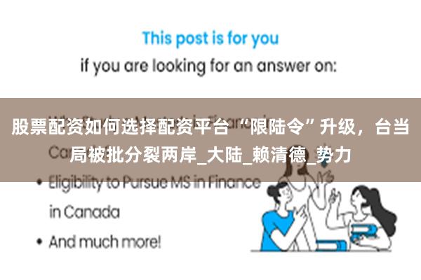 股票配资如何选择配资平台 “限陆令”升级，台当局被批分裂两岸_大陆_赖清德_势力
