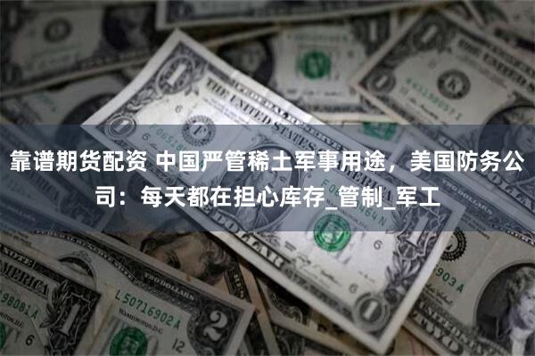 靠谱期货配资 中国严管稀土军事用途，美国防务公司：每天都在担心库存_管制_军工