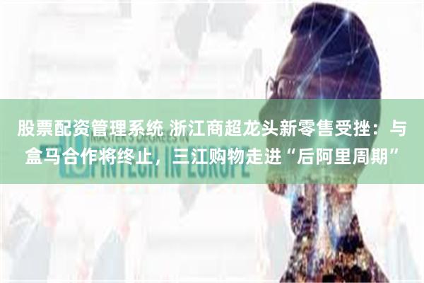 股票配资管理系统 浙江商超龙头新零售受挫：与盒马合作将终止，三江购物走进“后阿里周期”