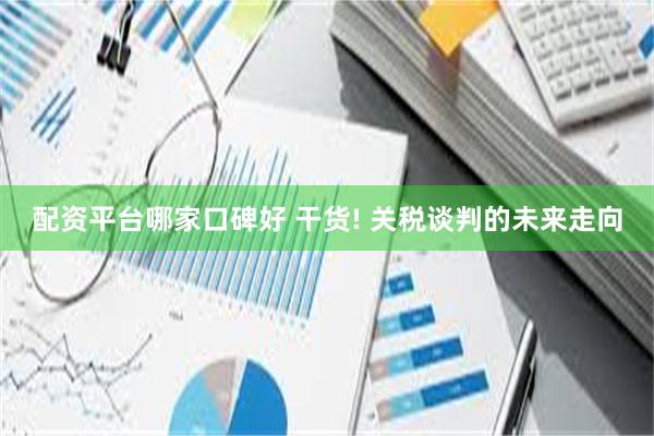 配资平台哪家口碑好 干货! 关税谈判的未来走向