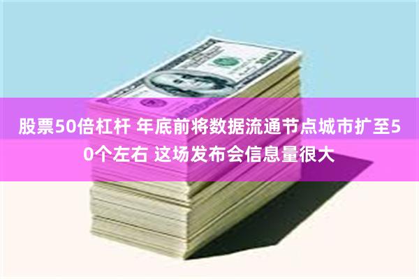 股票50倍杠杆 年底前将数据流通节点城市扩至50个左右 这场发布会信息量很大