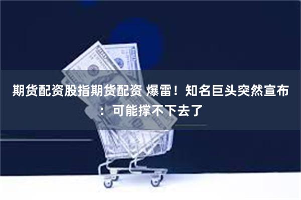 期货配资股指期货配资 爆雷！知名巨头突然宣布：可能撑不下去了