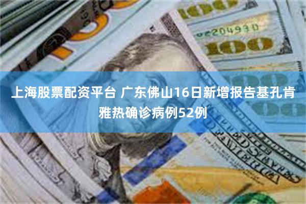 上海股票配资平台 广东佛山16日新增报告基孔肯雅热确诊病例52例