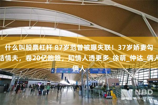 什么叫股票杠杆 87岁范曾被曝失联！37岁娇妻勾结情夫，卷20亿跑路，知情人透更多_徐萌_仲达_俩人