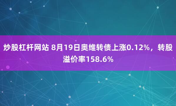 炒股杠杆网站 8月19日奥维转债上涨0.12%，转股溢价率158.6%