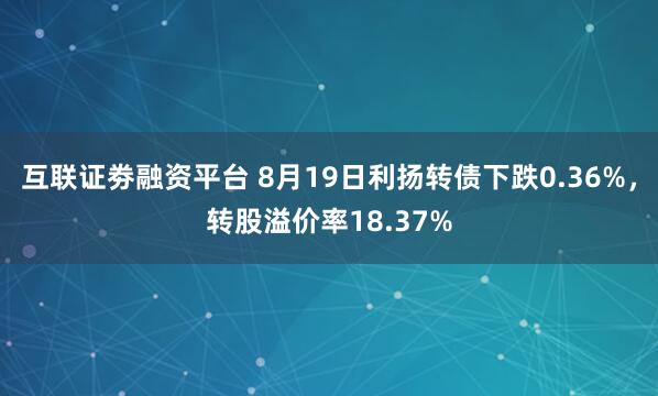 互联证劵融资平台 8月19日利扬转债下跌0.36%，转股溢价率18.37%