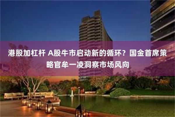 港股加杠杆 A股牛市启动新的循环？国金首席策略官牟一凌洞察市场风向